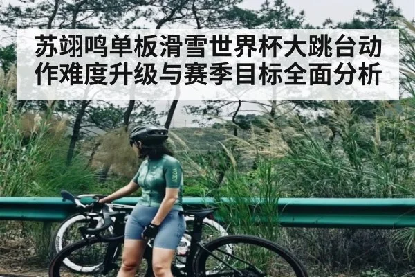 苏翊鸣单板滑雪世界杯大跳台动作难度升级与赛季目标全面分析