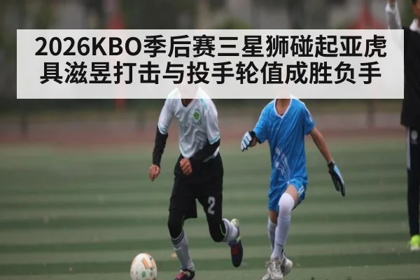 2026KBO季后赛三星狮碰起亚虎 具滋昱打击与投手轮值成胜负手