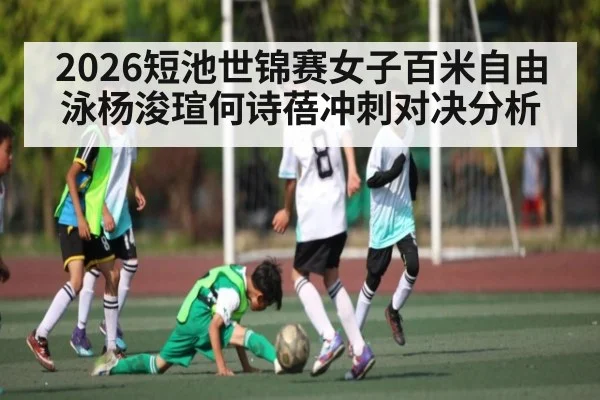 2026短池世锦赛女子百米自由泳杨浚瑄何诗蓓冲刺对决分析